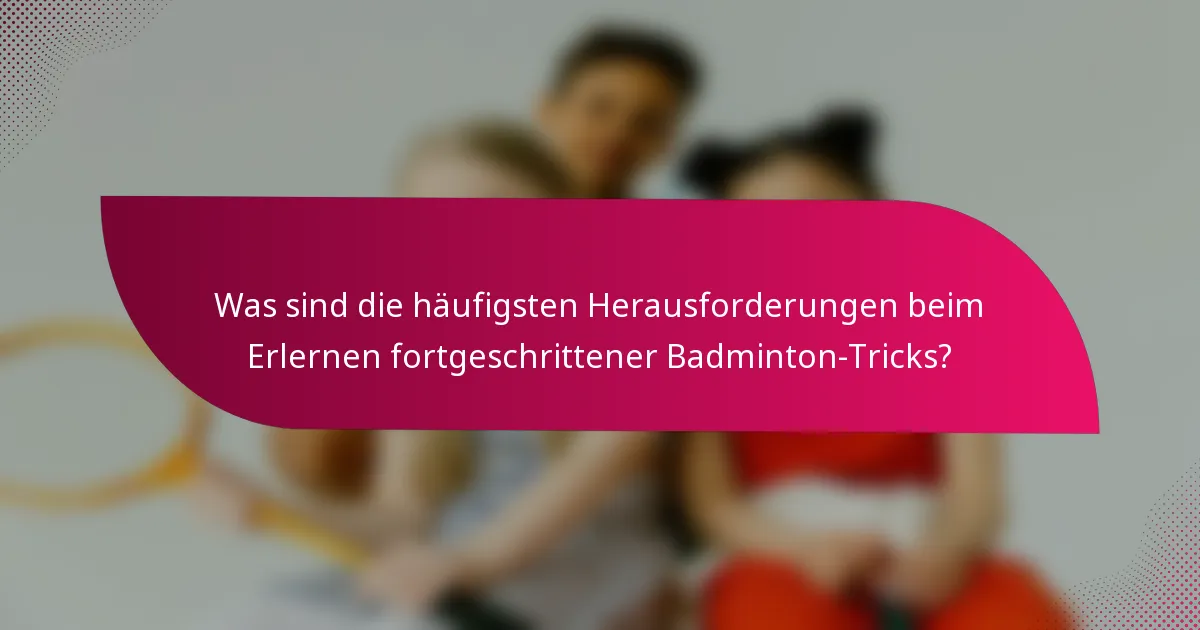 Was sind die häufigsten Herausforderungen beim Erlernen fortgeschrittener Badminton-Tricks?