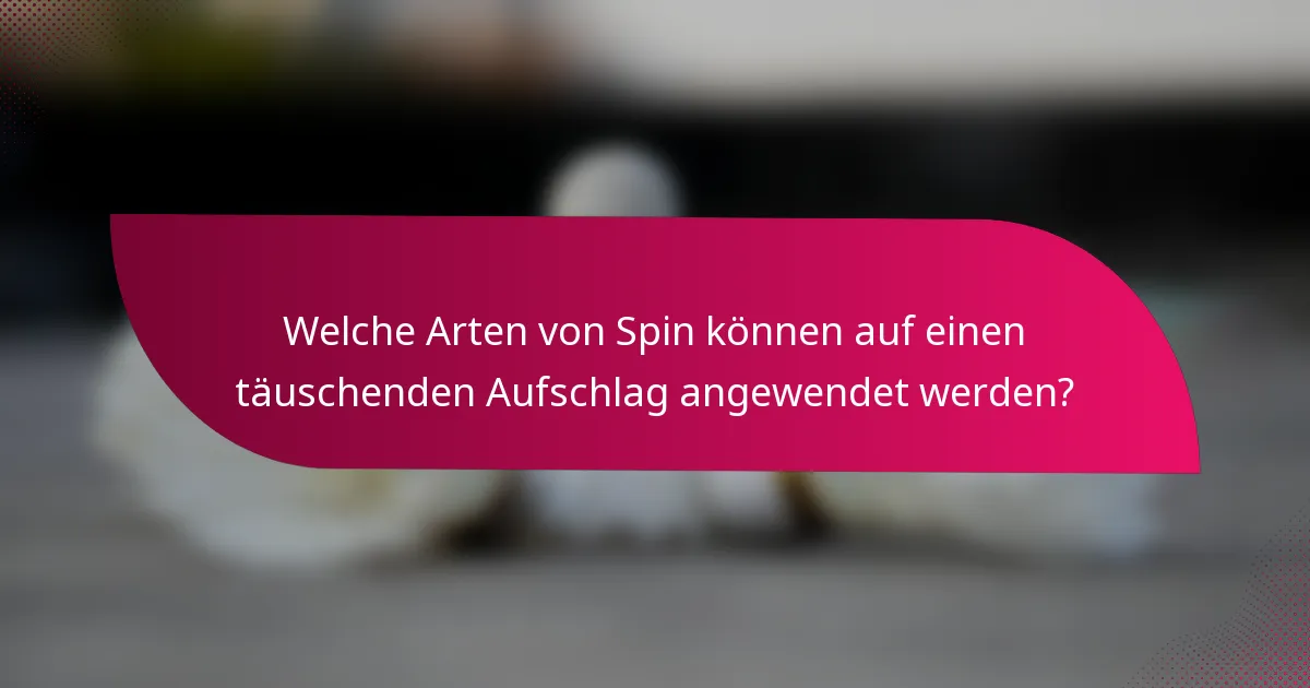 Welche Arten von Spin können auf einen täuschenden Aufschlag angewendet werden?