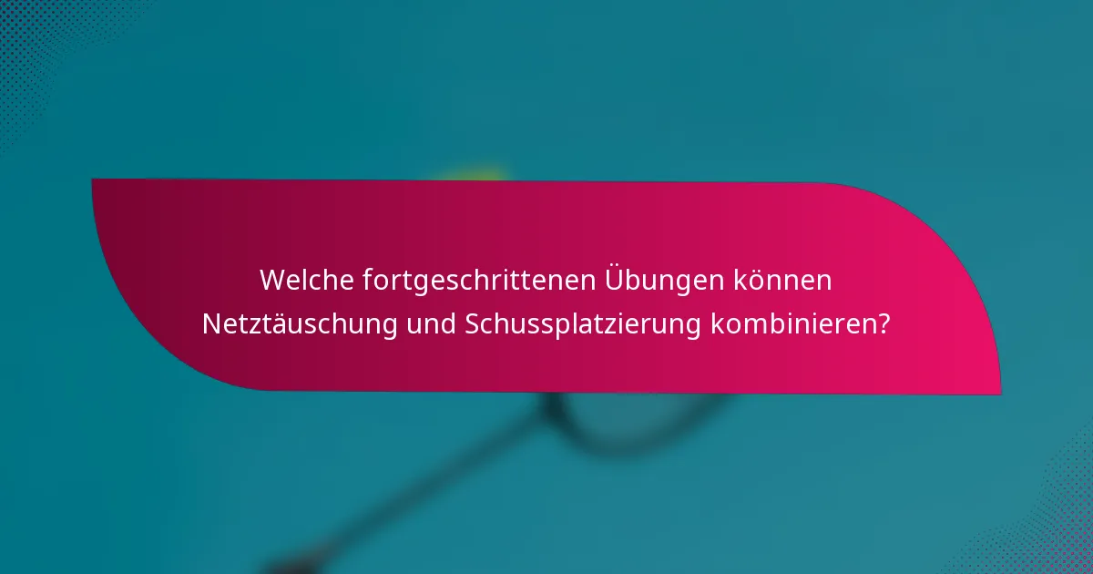 Welche fortgeschrittenen Übungen können Netztäuschung und Schussplatzierung kombinieren?