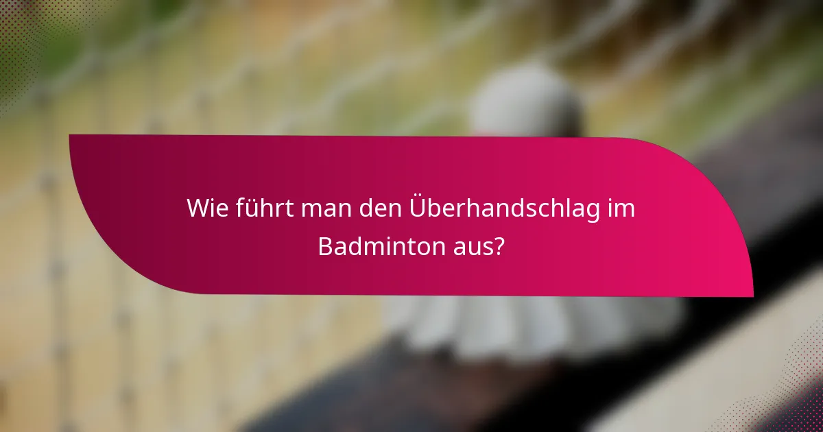 Wie führt man den Überhandschlag im Badminton aus?