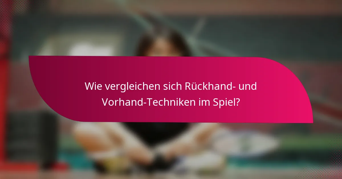 Wie vergleichen sich Rückhand- und Vorhand-Techniken im Spiel?