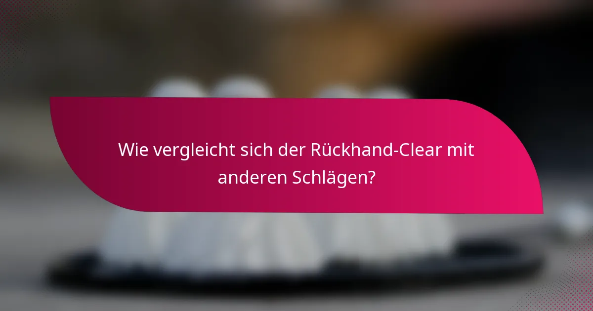 Wie vergleicht sich der Rückhand-Clear mit anderen Schlägen?
